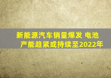 新能源汽车销量爆发 电池产能趋紧或持续至2022年